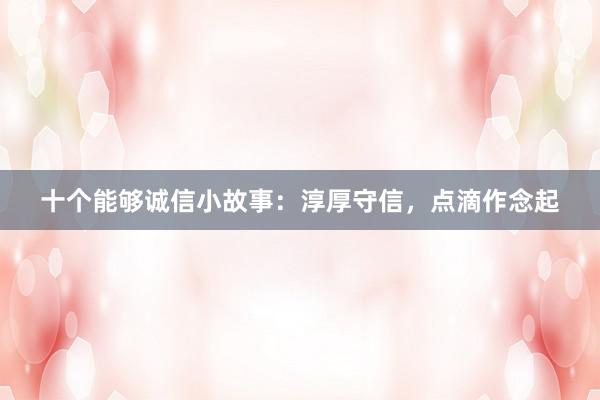 十个能够诚信小故事：淳厚守信，点滴作念起