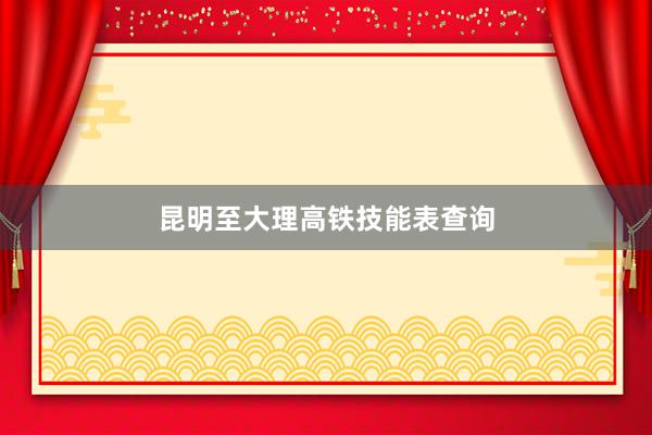 昆明至大理高铁技能表查询