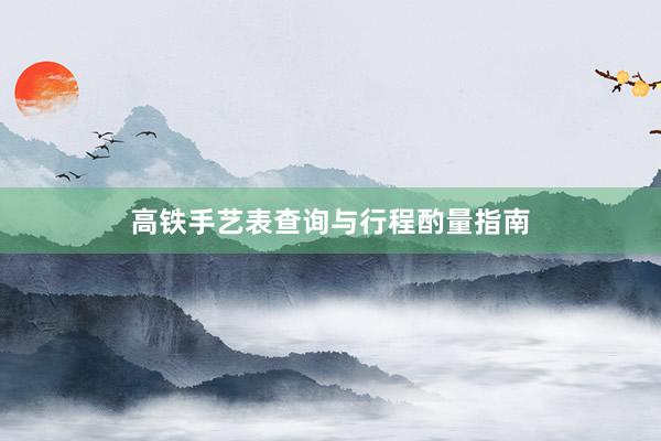高铁手艺表查询与行程酌量指南