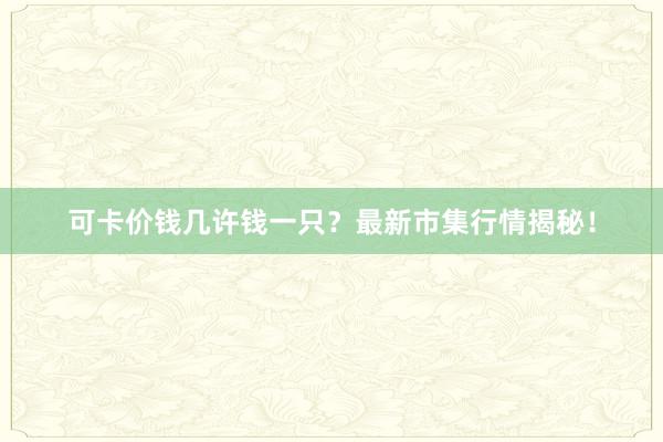 可卡价钱几许钱一只？最新市集行情揭秘！