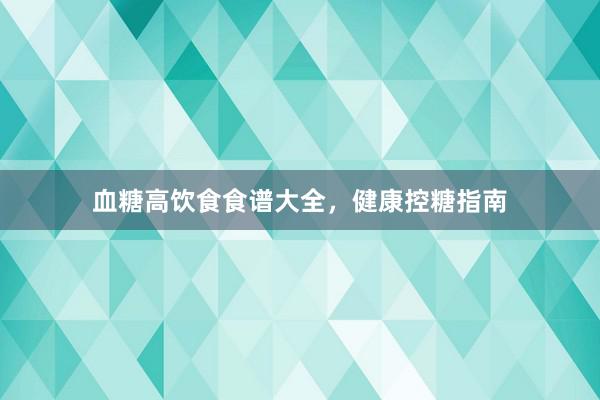 血糖高饮食食谱大全，健康控糖指南