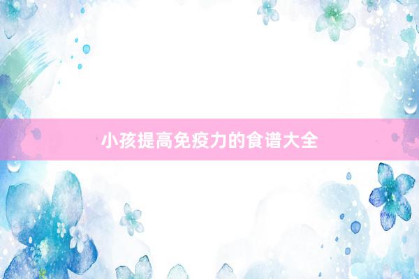 小孩提高免疫力的食谱大全